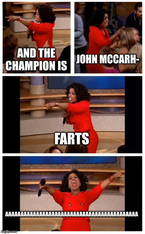 Oprah You Get A Car Everybody Gets A Car | AND THE CHAMPION IS; JOHN MCCARH-; FARTS; AAAAAAAAAAAAAAAAAAAAAAAAAAAAAAAAAAAAAAAAAAA | image tagged in memes,oprah you get a car everybody gets a car | made w/ Imgflip meme maker