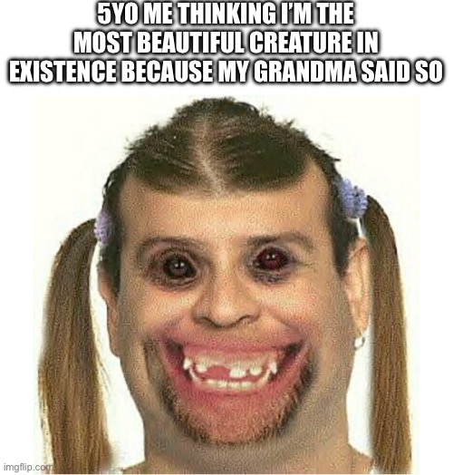 I’m a pretty girl |  5YO ME THINKING I’M THE MOST BEAUTIFUL CREATURE IN EXISTENCE BECAUSE MY GRANDMA SAID SO | image tagged in ugly girl | made w/ Imgflip meme maker