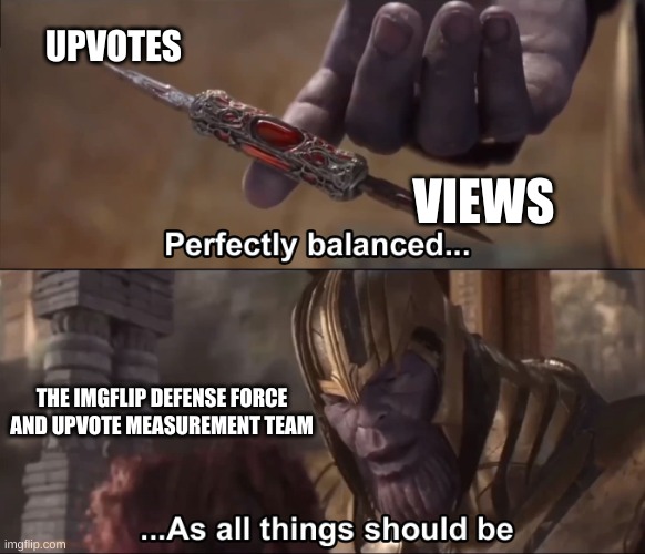 Between 2020-mid 2022 there was what we called "The Great Upvote Drought" , meaning more views than up votes stability restored | UPVOTES; VIEWS; THE IMGFLIP DEFENSE FORCE AND UPVOTE MEASUREMENT TEAM | image tagged in thanos perfectly balanced as all things should be,stable,the upvote drought is gone | made w/ Imgflip meme maker