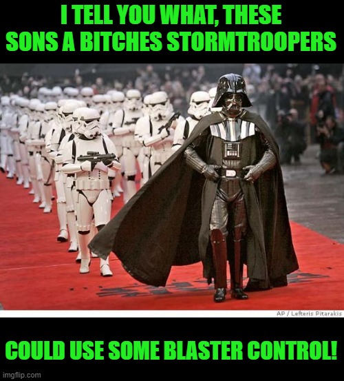 Darth Vader and Stormtroopers | I TELL YOU WHAT, THESE SONS A BITCHES STORMTROOPERS COULD USE SOME BLASTER CONTROL! | image tagged in darth vader and stormtroopers | made w/ Imgflip meme maker