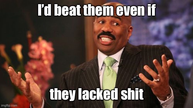 Steve Harvey Meme | I’d beat them even if they lacked shit | image tagged in memes,steve harvey | made w/ Imgflip meme maker