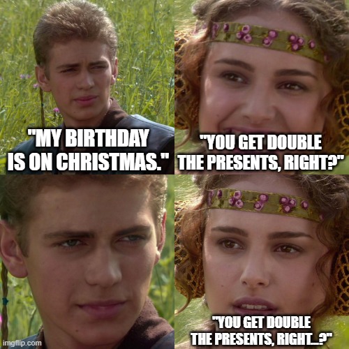 The answer: No | "MY BIRTHDAY IS ON CHRISTMAS."; "YOU GET DOUBLE THE PRESENTS, RIGHT?"; "YOU GET DOUBLE THE PRESENTS, RIGHT...?" | image tagged in anakin padme 4 panel,christmas,birthday,presents | made w/ Imgflip meme maker