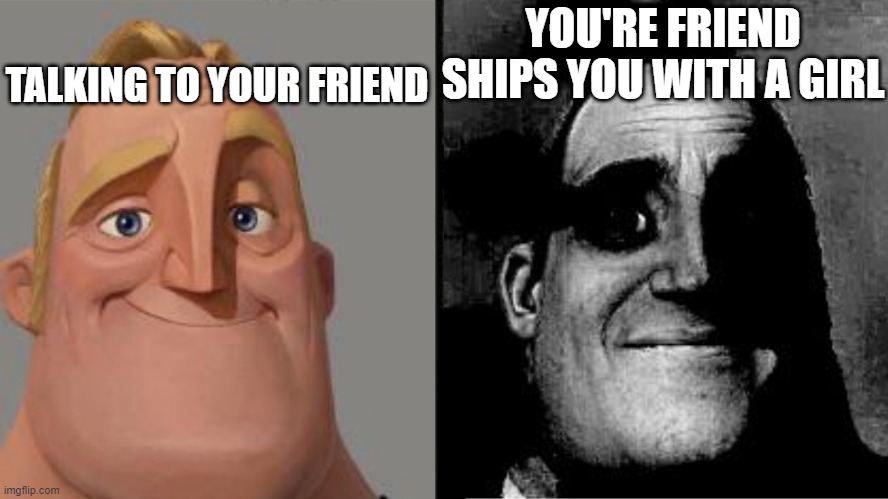 This happened in my school :( | TALKING TO YOUR FRIEND; YOU'RE FRIEND SHIPS YOU WITH A GIRL | image tagged in traumatized mr incredible | made w/ Imgflip meme maker