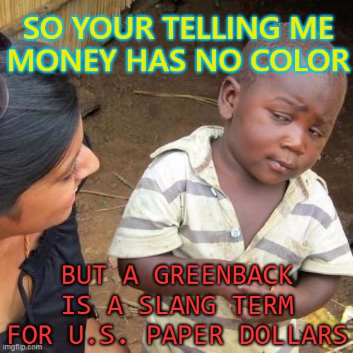 Money has no color | SO YOUR TELLING ME
MONEY HAS NO COLOR; BUT A GREENBACK IS A SLANG TERM FOR U.S. PAPER DOLLARS | image tagged in so your telling me | made w/ Imgflip meme maker