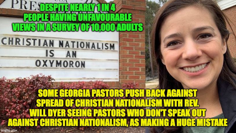 Christian nationalism increasingly shows up in politics and pulpits, polarising voters and worshippers | DESPITE NEARLY 1 IN 4 PEOPLE HAVING UNFAVOURABLE VIEWS IN A SURVEY OF 10,000 ADULTS; SOME GEORGIA PASTORS PUSH BACK AGAINST SPREAD OF CHRISTIAN NATIONALISM WITH REV. WILL DYER SEEING PASTORS WHO DON'T SPEAK OUT AGAINST CHRISTIAN NATIONALISM, AS MAKING A HUGE MISTAKE | image tagged in christian nationalism,is,dangerous | made w/ Imgflip meme maker