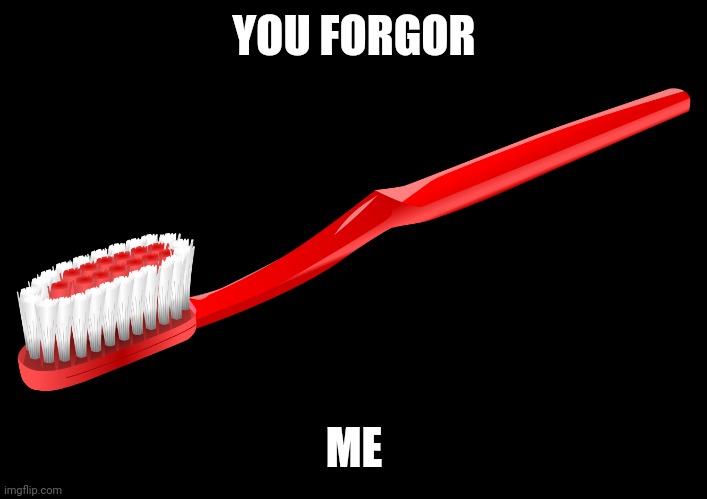 Toothbrush | YOU FORGOR ME | image tagged in toothbrush | made w/ Imgflip meme maker