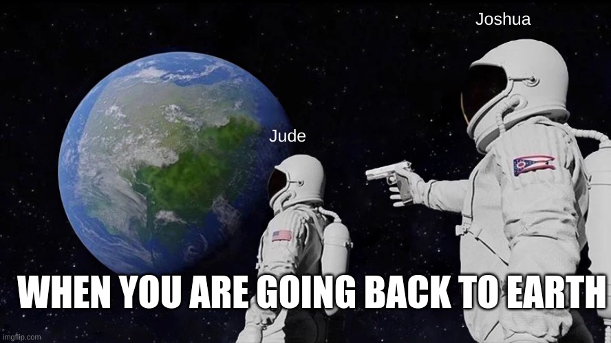 Always Has Been Meme | Joshua; Jude; WHEN YOU ARE GOING BACK TO EARTH | image tagged in memes,always has been | made w/ Imgflip meme maker