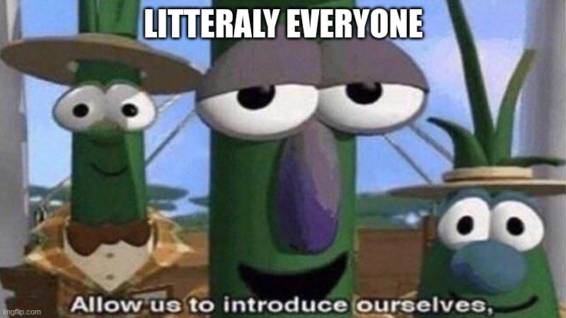 VeggieTales 'Allow us to introduce ourselfs' | LITTERALY EVERYONE | image tagged in veggietales 'allow us to introduce ourselfs' | made w/ Imgflip meme maker