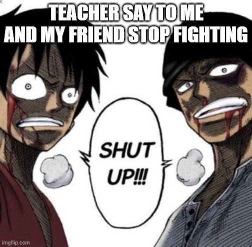 Shut up | TEACHER SAY TO ME AND MY FRIEND STOP FIGHTING | image tagged in shut up | made w/ Imgflip meme maker