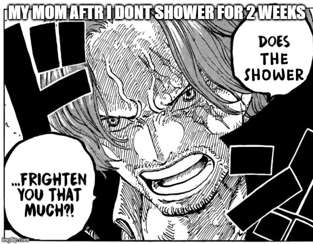 Does the shower frighten you that much | MY MOM AFTR I DONT SHOWER FOR 2 WEEKS | image tagged in does the shower frighten you that much | made w/ Imgflip meme maker