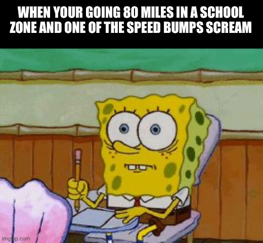 Scared Spongebob | WHEN YOUR GOING 80 MILES IN A SCHOOL ZONE AND ONE OF THE SPEED BUMPS SCREAM | image tagged in scared spongebob | made w/ Imgflip meme maker