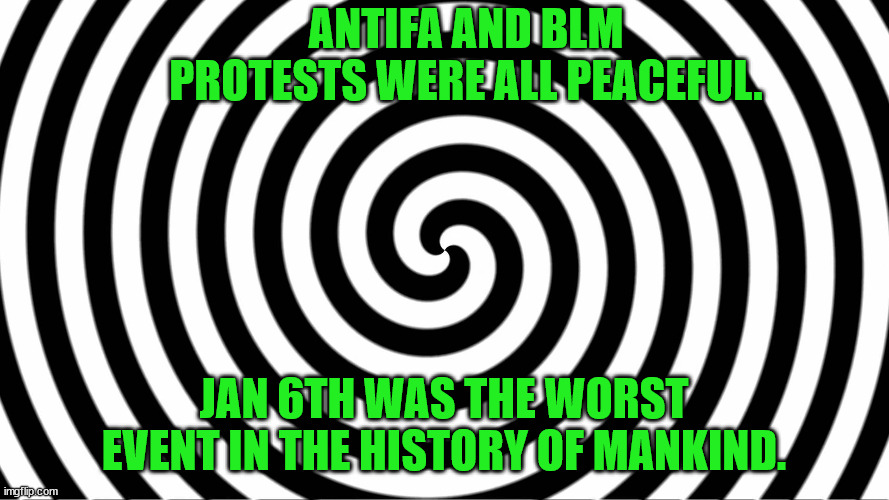 Hypnotize | ANTIFA AND BLM PROTESTS WERE ALL PEACEFUL. JAN 6TH WAS THE WORST EVENT IN THE HISTORY OF MANKIND. | image tagged in hypnotize | made w/ Imgflip meme maker