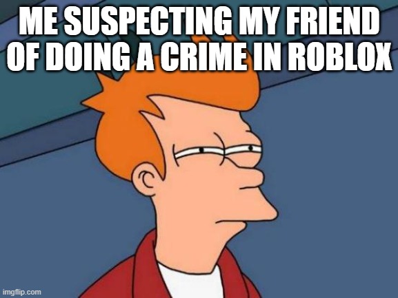 Futurama Fry | ME SUSPECTING MY FRIEND OF DOING A CRIME IN ROBLOX | image tagged in memes,futurama fry,suspension | made w/ Imgflip meme maker