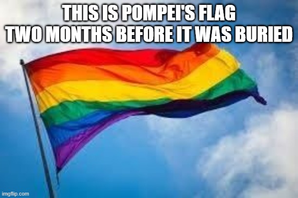 Rainbow flag | THIS IS POMPEI'S FLAG TWO MONTHS BEFORE IT WAS BURIED | image tagged in rainbow flag | made w/ Imgflip meme maker