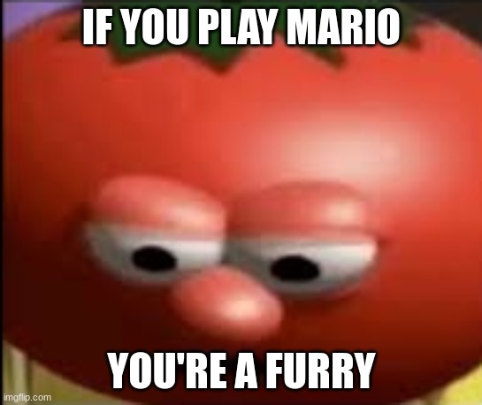 Think about Mario games 3, L2, 3DW, BF | IF YOU PLAY MARIO; YOU'RE A FURRY | image tagged in sad tomato | made w/ Imgflip meme maker