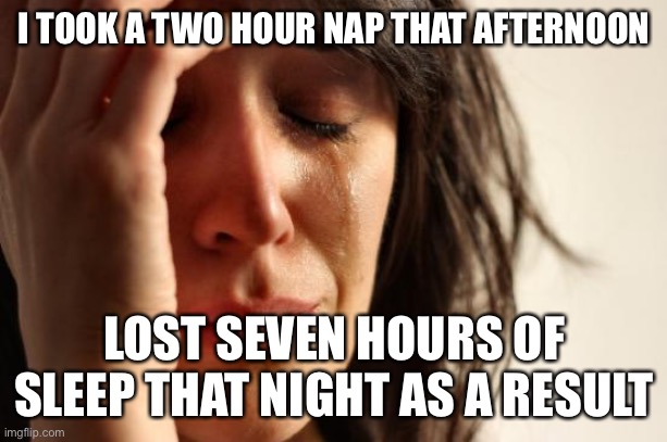 Relatable to Insomniacs | I TOOK A TWO HOUR NAP THAT AFTERNOON; LOST SEVEN HOURS OF SLEEP THAT NIGHT AS A RESULT | image tagged in memes,first world problems,insomnia | made w/ Imgflip meme maker
