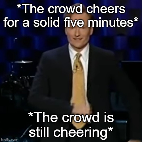 *The crowd cheers for a solid five minutes*; *The crowd is still cheering* | made w/ Imgflip meme maker