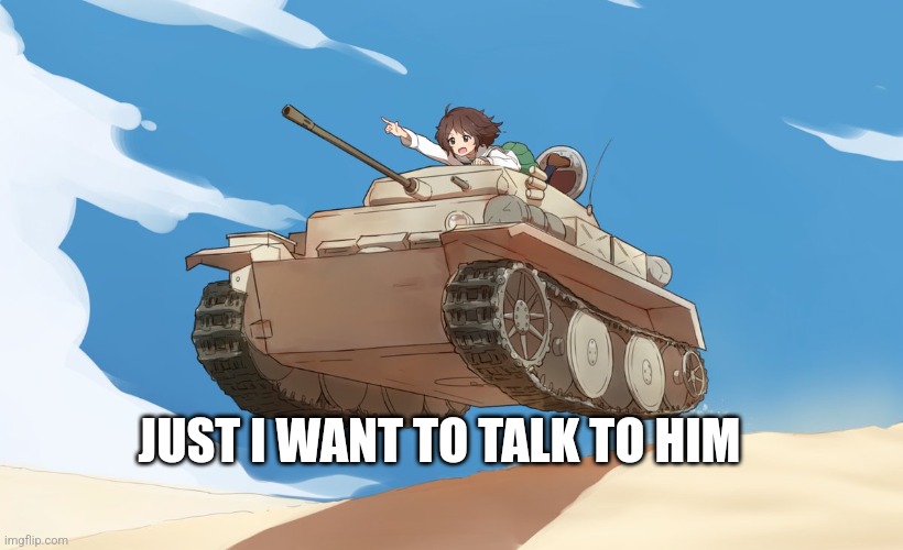 panzerpanzer | JUST I WANT TO TALK TO HIM | image tagged in panzerpanzer | made w/ Imgflip meme maker
