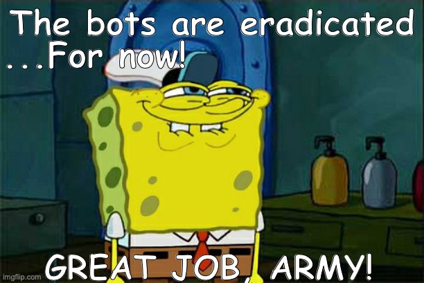 Great job, yall! | ...For now! The bots are eradicated; GREAT JOB, ARMY! | image tagged in thanks,army,resistance,good,post,yay | made w/ Imgflip meme maker