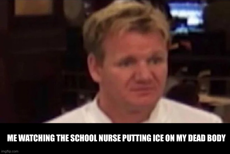 Bruh | ME WATCHING THE SCHOOL NURSE PUTTING ICE ON MY DEAD BODY | image tagged in disgusted gordon ramsay | made w/ Imgflip meme maker