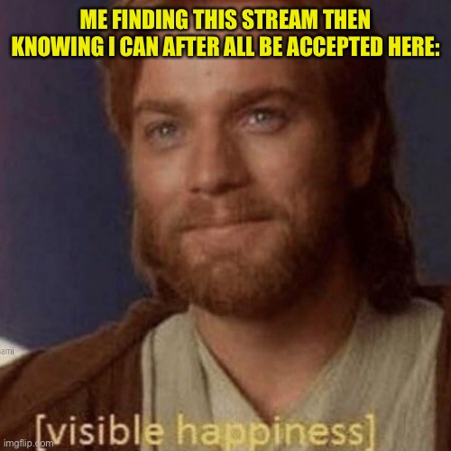 [Visible happiness] | ME FINDING THIS STREAM THEN KNOWING I CAN AFTER ALL BE ACCEPTED HERE: | image tagged in visible happiness | made w/ Imgflip meme maker