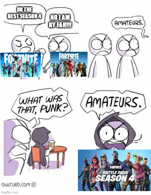 Amateurs | IM THE BEST SEASON 4; NO I AM BY FAR!!! | image tagged in amateurs | made w/ Imgflip meme maker