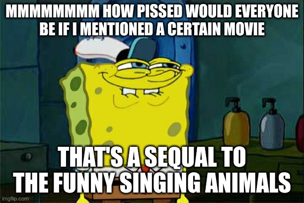 Don't You Squidward | MMMMMMMM HOW PISSED WOULD EVERYONE BE IF I MENTIONED A CERTAIN MOVIE; THAT'S A SEQUAL TO THE FUNNY SINGING ANIMALS | image tagged in memes,don't you squidward | made w/ Imgflip meme maker