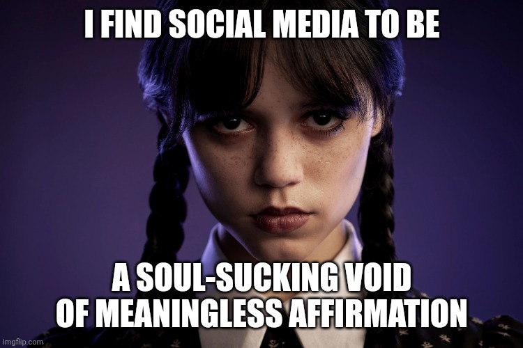 Wednesday on social media | I FIND SOCIAL MEDIA TO BE; A SOUL-SUCKING VOID OF MEANINGLESS AFFIRMATION | image tagged in wednesday addams,social media | made w/ Imgflip meme maker