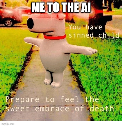 You have sinned child prepare to feel the sweet embrace of death | ME TO THE AI | image tagged in you have sinned child prepare to feel the sweet embrace of death | made w/ Imgflip meme maker