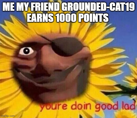 he doing good please support him | ME MY FRIEND GROUNDED-CAT19 EARNS 1000 POINTS | image tagged in demo sunflower | made w/ Imgflip meme maker