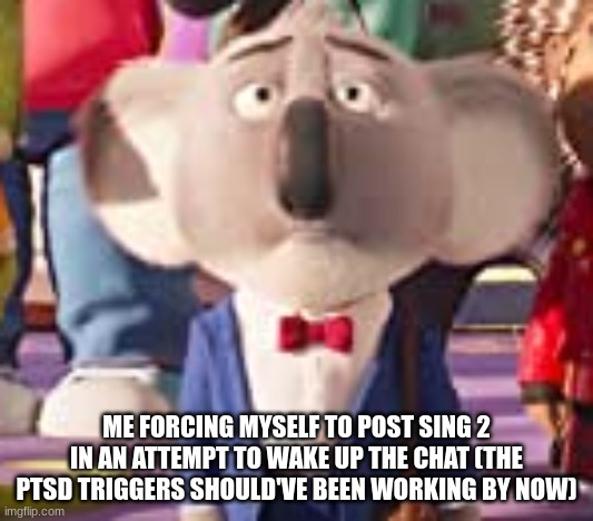 ME FORCING MYSELF TO POST SING 2 IN AN ATTEMPT TO WAKE UP THE CHAT (THE PTSD TRIGGERS SHOULD'VE BEEN WORKING BY NOW) | made w/ Imgflip meme maker