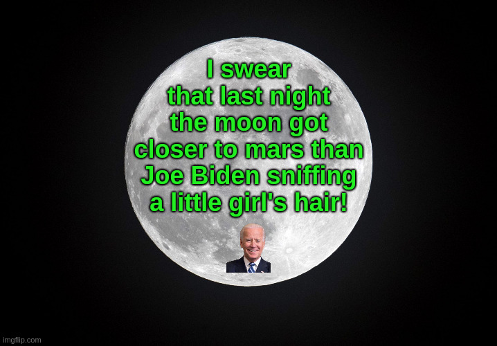 Liberal Occultation | I swear
that last night
the moon got
closer to mars than
Joe Biden sniffing
a little girl's hair! | image tagged in liberals,progressives,democrats,socialists,biden,pedophile | made w/ Imgflip meme maker