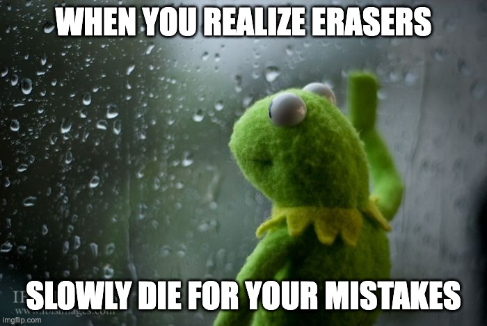 Depressed Kermit | WHEN YOU REALIZE ERASERS; SLOWLY DIE FOR YOUR MISTAKES | image tagged in kermit window | made w/ Imgflip meme maker