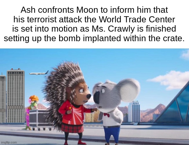 Ash confronts Moon to inform him that his terrorist attack the World Trade Center is set into motion as Ms. Crawly is finished setting up the bomb implanted within the crate. | made w/ Imgflip meme maker