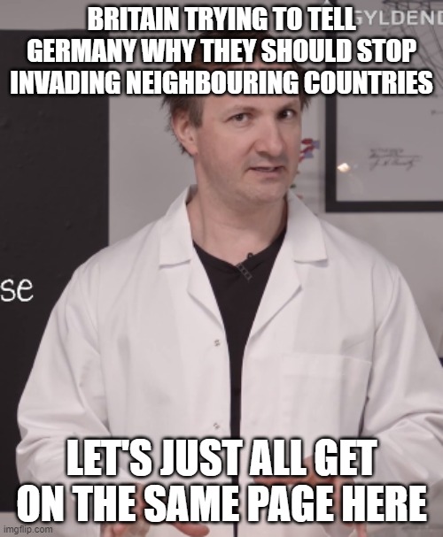 Science man | BRITAIN TRYING TO TELL GERMANY WHY THEY SHOULD STOP INVADING NEIGHBOURING COUNTRIES; LET'S JUST ALL GET ON THE SAME PAGE HERE | image tagged in science man | made w/ Imgflip meme maker
