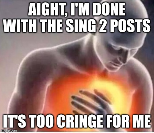 Chest pain  | AIGHT, I'M DONE WITH THE SING 2 POSTS; IT'S TOO CRINGE FOR ME | image tagged in chest pain | made w/ Imgflip meme maker