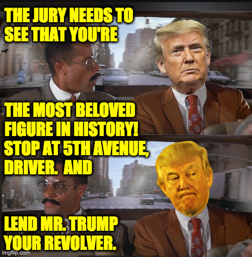 Trump vs. the People of New York | THE JURY NEEDS TO
SEE THAT YOU'RE
 
 
 
THE MOST BELOVED
FIGURE IN HISTORY! STOP AT 5TH AVENUE,
DRIVER.  AND
 
 
LEND MR. TRUMP
YOUR REVOLVE | image tagged in memes,trump the beloved | made w/ Imgflip meme maker