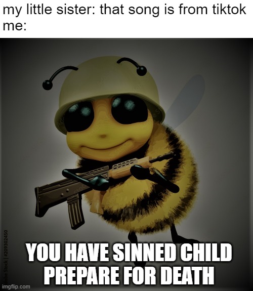 Relatable? | my little sister: that song is from tiktok


me:; YOU HAVE SINNED CHILD
PREPARE FOR DEATH | image tagged in bee,memes | made w/ Imgflip meme maker