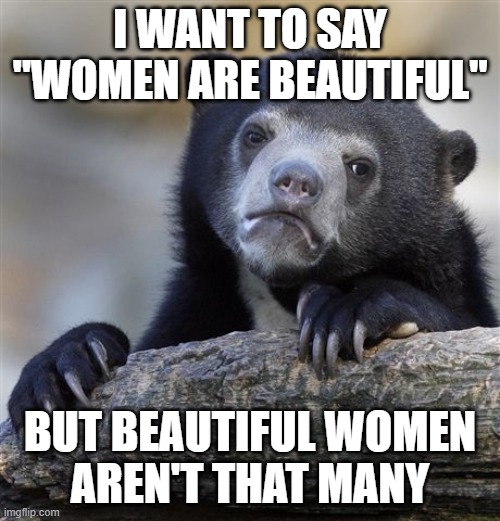 Confession Bear | I WANT TO SAY "WOMEN ARE BEAUTIFUL"; BUT BEAUTIFUL WOMEN
AREN'T THAT MANY | image tagged in memes,confession bear,women,woman,beautiful woman,beauty | made w/ Imgflip meme maker