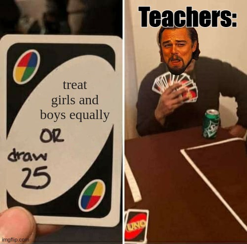 meme | Teachers:; treat girls and boys equally | image tagged in memes,uno draw 25 cards | made w/ Imgflip meme maker