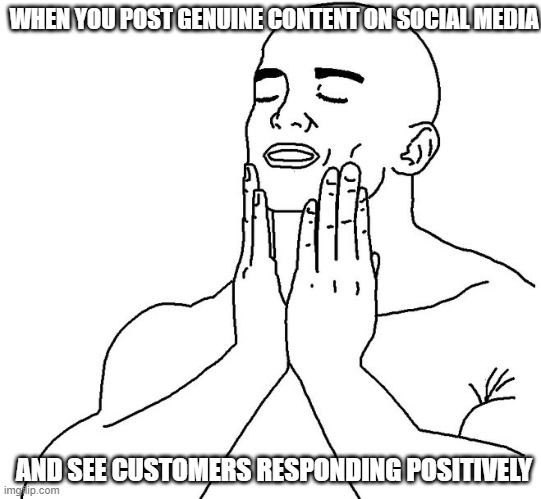 Satisfaction | WHEN YOU POST GENUINE CONTENT ON SOCIAL MEDIA; AND SEE CUSTOMERS RESPONDING POSITIVELY | image tagged in satisfaction | made w/ Imgflip meme maker