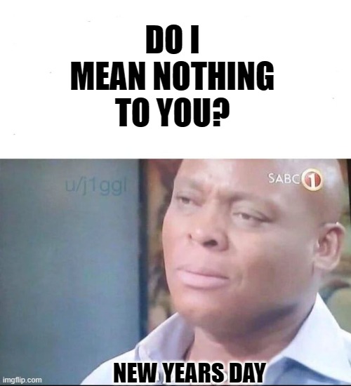 DO I MEAN NOTHING TO YOU? NEW YEARS DAY | image tagged in am i a joke to you | made w/ Imgflip meme maker