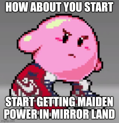 DRIP | HOW ABOUT YOU START; START GETTING MAIDEN POWER IN MIRROR LAND | image tagged in drip | made w/ Imgflip meme maker