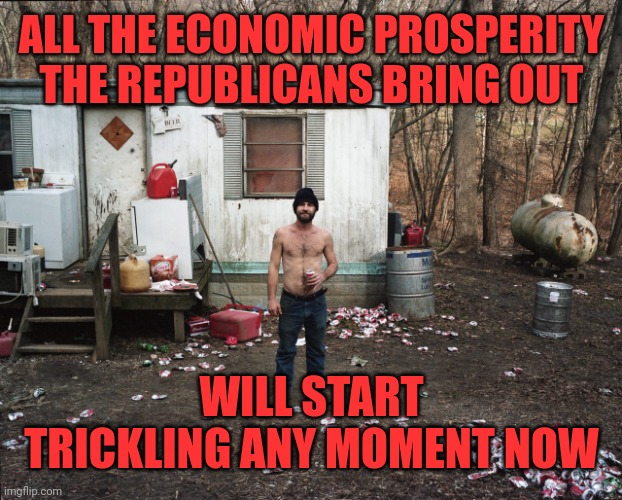 Trailer Trash | ALL THE ECONOMIC PROSPERITY THE REPUBLICANS BRING OUT WILL START TRICKLING ANY MOMENT NOW | image tagged in trailer trash | made w/ Imgflip meme maker