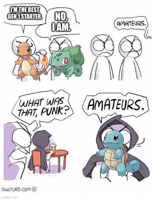 Squirtle is epic | I'M THE BEST GEN 1 STARTER. NO, I AM. | image tagged in amateurs,pokemon,squirtle | made w/ Imgflip meme maker