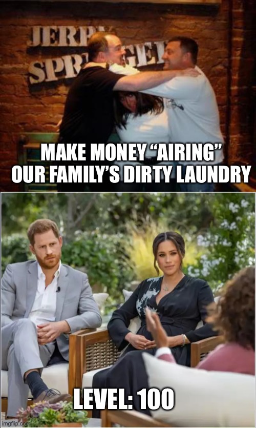 What a complete sh*t show! It’s blatantly all about the money. | MAKE MONEY “AIRING” OUR FAMILY’S DIRTY LAUNDRY; LEVEL: 100 | image tagged in jerry springer,harry megan oprah,dirty laundry,about the money | made w/ Imgflip meme maker