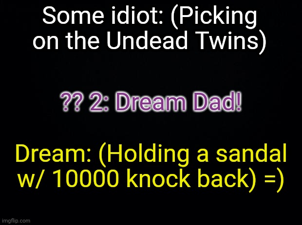 Black background | Some idiot: (Picking on the Undead Twins); ?? 2: Dream Dad! Dream: (Holding a sandal w/ 10000 knock back) =) | made w/ Imgflip meme maker