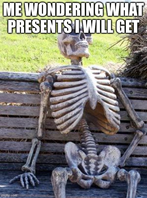 you do this too, right? | ME WONDERING WHAT PRESENTS I WILL GET | image tagged in memes,waiting skeleton | made w/ Imgflip meme maker