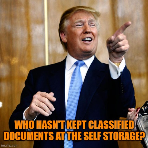 Donal Trump Birthday | WHO HASN'T KEPT CLASSIFIED DOCUMENTS AT THE SELF STORAGE? | image tagged in donal trump birthday | made w/ Imgflip meme maker