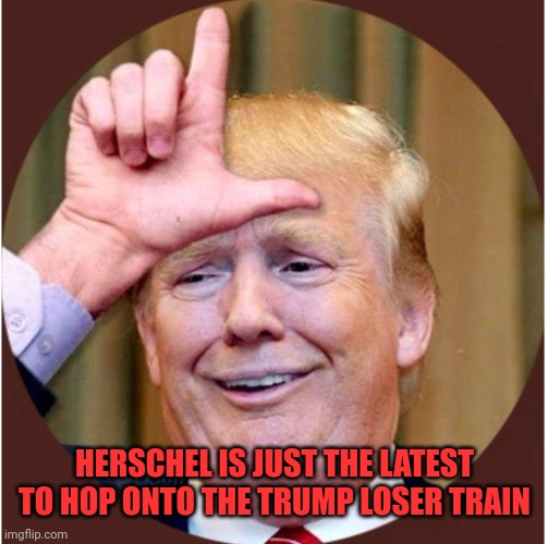 Trump loser | HERSCHEL IS JUST THE LATEST TO HOP ONTO THE TRUMP LOSER TRAIN | image tagged in trump loser | made w/ Imgflip meme maker